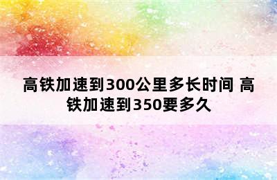 高铁加速到300公里多长时间 高铁加速到350要多久